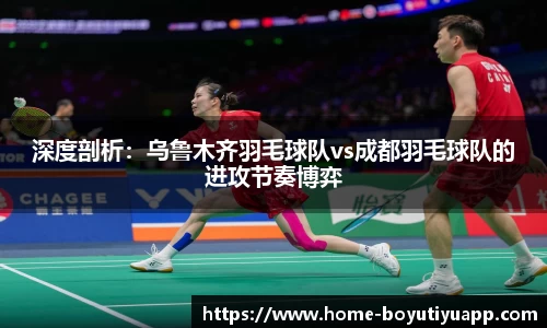 深度剖析：乌鲁木齐羽毛球队vs成都羽毛球队的进攻节奏博弈